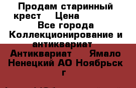 Продам старинный крест  › Цена ­ 20 000 - Все города Коллекционирование и антиквариат » Антиквариат   . Ямало-Ненецкий АО,Ноябрьск г.